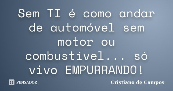 Sem TI é como andar de automóvel sem motor ou combustível... só vivo EMPURRANDO!... Frase de Cristiano de Campos.