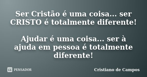 Ser Cristão é uma coisa... ser CRISTO é totalmente diferente! Ajudar é uma coisa... ser à ajuda em pessoa é totalmente diferente!... Frase de Cristiano de Campos.
