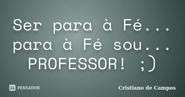 Ser para à Fé... para à Fé sou... PROFESSOR! ;)... Frase de Cristiano de Campos.