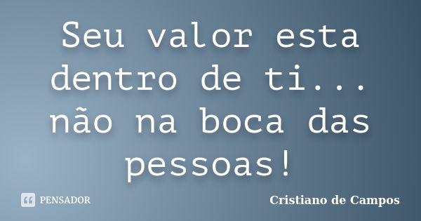 Seu valor esta dentro de ti... não na boca das pessoas!... Frase de Cristiano de Campos.