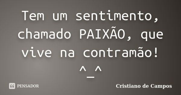 Tem um sentimento, chamado PAIXÃO, que vive na contramão! ^_^... Frase de Cristiano de Campos.