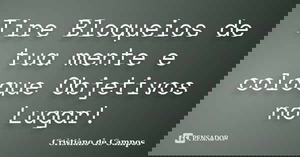 Tire Bloqueios de tua mente e coloque Objetivos no Lugar!... Frase de Cristiano de Campos.