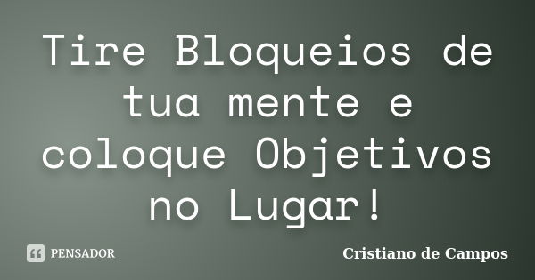 Tire Bloqueios de tua mente e coloque Objetivos no Lugar!... Frase de Cristiano de Campos.