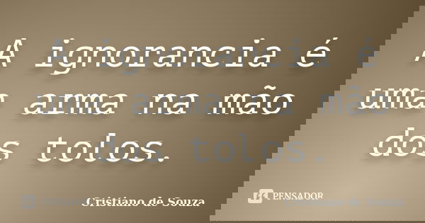 A ignorancia é uma arma na mão dos tolos.... Frase de Cristiano de Souza.