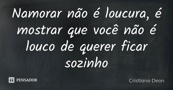 Namorar não é loucura, é mostrar que você não é louco de querer ficar sozinho... Frase de Cristiano Deon.