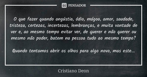 O que fazer quando angústia, ódio, mágoa, amor, saudade, tristeza, certezas, incertezas, lembranças, e muita vontade de ver e, ao mesmo tempo evitar ver, de que... Frase de Cristiano Deon.