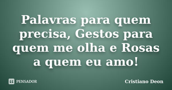 Palavras para quem precisa, Gestos para quem me olha e Rosas a quem eu amo!... Frase de Cristiano Deon.