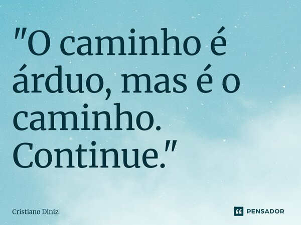 "O caminho é árduo, mas é o caminho. Continue."... Frase de Cristiano Diniz.