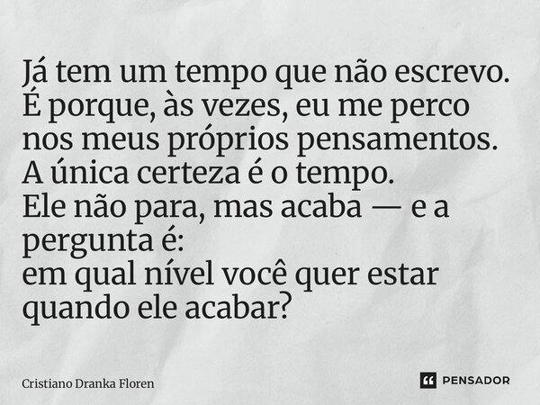 Já tem um tempo que não escrevo. É porque, às vezes, eu me perco nos meus próprios pensamentos. A única certeza é o tempo. Ele não para, mas acaba — e a pergun... Frase de Cristiano Dranka Florêncio.