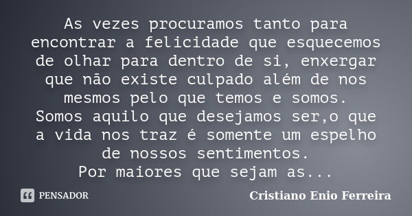 As vezes procuramos tanto para encontrar a felicidade que esquecemos de olhar para dentro de si, enxergar que não existe culpado além de nos mesmos pelo que tem... Frase de Cristiano Enio Ferreira.