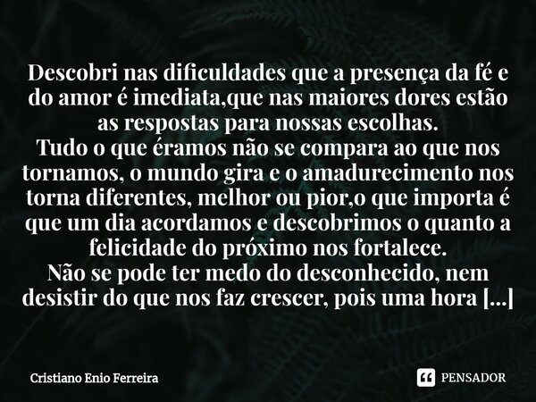 ⁠Descobri nas dificuldades que a presença da fé e do amor é imediata,que nas maiores dores estão as respostas para nossas escolhas. Tudo o que éramos não se com... Frase de Cristiano Enio Ferreira.