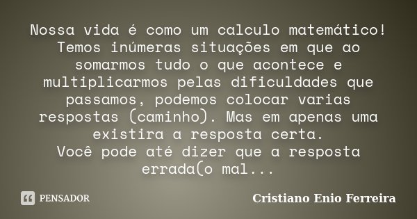 Nossa vida é como um calculo matemático! Temos inúmeras situações em que ao somarmos tudo o que acontece e multiplicarmos pelas dificuldades que passamos, podem... Frase de Cristiano Enio Ferreira.