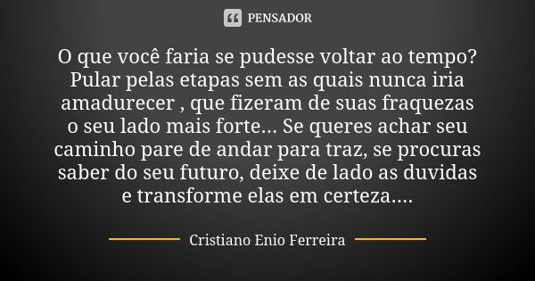 O que você faria se pudesse voltar ao tempo? Pular pelas etapas sem as quais nunca iria amadurecer , que fizeram de suas fraquezas o seu lado mais forte... Se q... Frase de Cristiano Enio Ferreira.