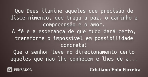 Que Deus ilumine aqueles que precisão de discernimento, que traga a paz, o carinho a compreensão e o amor. A fé e a esperança de que tudo dará certo, transforme... Frase de Cristiano Enio Ferreira.