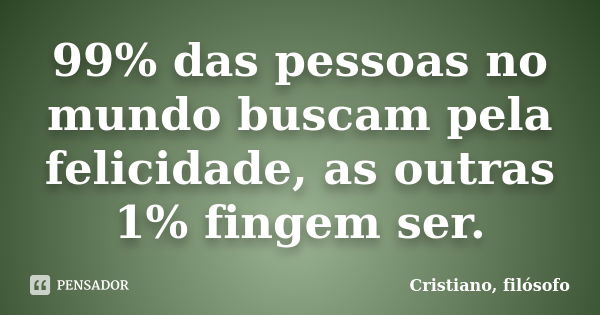 99% das pessoas no mundo buscam pela felicidade, as outras 1% fingem ser.... Frase de Cristiano, filósofo.