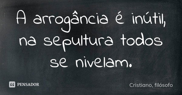 A arrogância é inútil, na sepultura todos se nivelam.... Frase de Cristiano, filósofo.