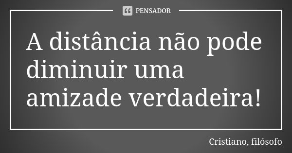 A distância não pode diminuir uma amizade verdadeira!... Frase de Cristiano, filósofo.