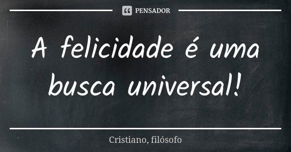 A felicidade é uma busca universal!... Frase de Cristiano, filósofo.