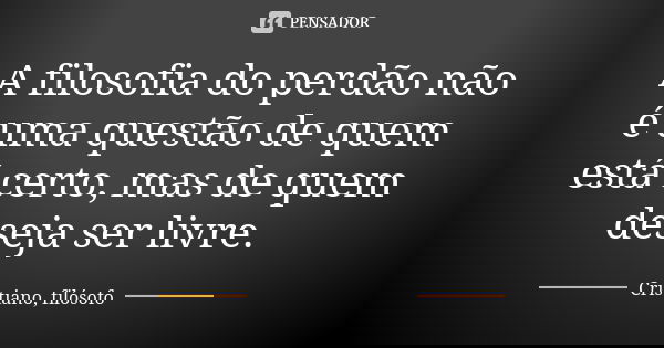 A filosofia do perdão não é uma questão de quem está certo, mas de quem deseja ser livre.... Frase de Cristiano, filósofo.