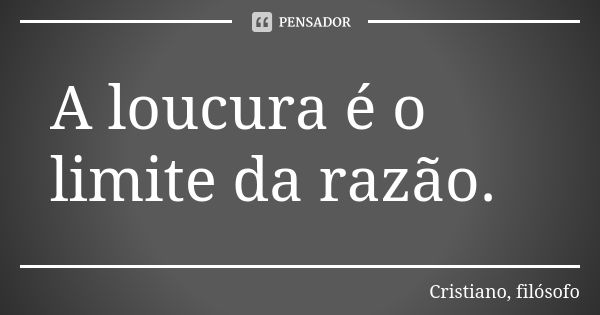 A loucura é o limite da razão.... Frase de Cristiano, filósofo.