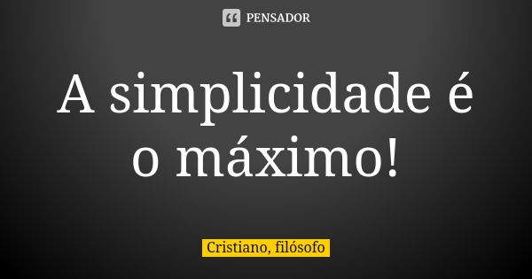 A simplicidade é o máximo!... Frase de Cristiano, filósofo.