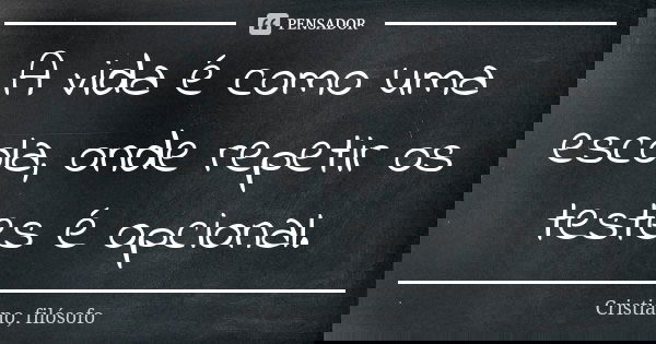 A vida é como uma escola, onde repetir os testes é opcional.... Frase de Cristiano, filósofo.