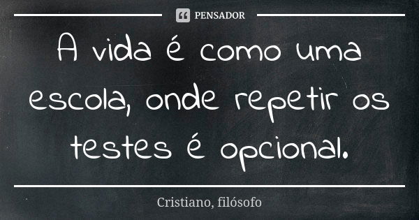 A vida é como uma escola, onde repetir os testes é opcional.... Frase de Cristiano, filósofo.