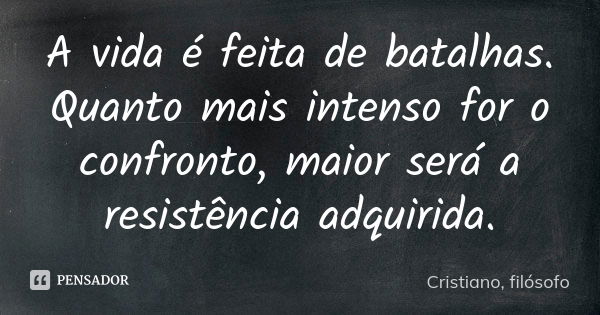 A vida é feita de batalhas. Quanto mais intenso for o confronto, maior será a resistência adquirida.... Frase de Cristiano, filósofo.