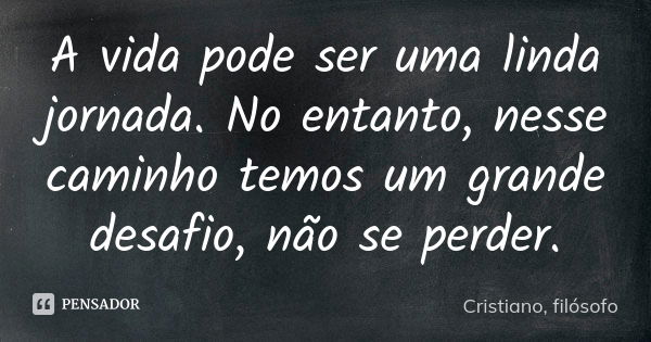 A vida pode ser uma linda jornada. No entanto, nesse caminho temos um grande desafio, não se perder.... Frase de Cristiano, filósofo.