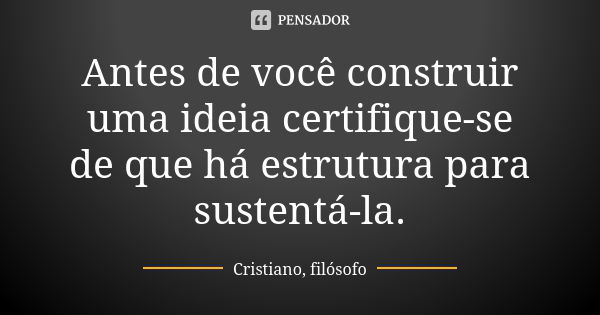 Antes de você construir uma ideia certifique-se de que há estrutura para sustentá-la.... Frase de Cristiano, filósofo.