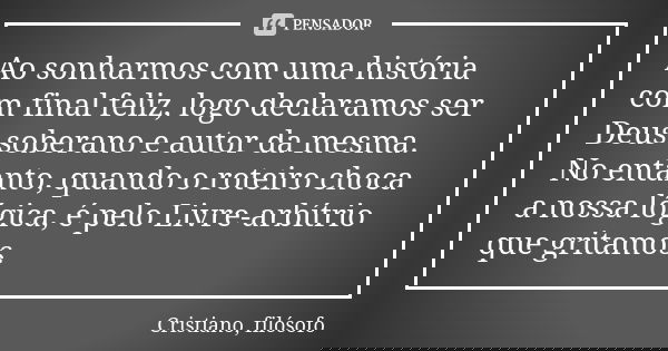 Ao sonharmos com uma história com final feliz, logo declaramos ser Deus soberano e autor da mesma. No entanto, quando o roteiro choca a nossa lógica, é pelo Liv... Frase de Cristiano, filósofo.