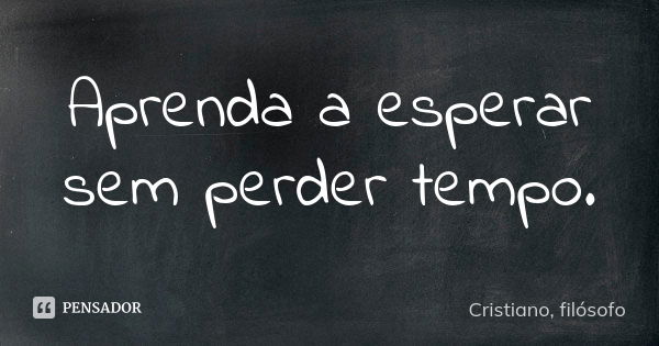 Aprenda a esperar sem perder tempo.... Frase de Cristiano, filósofo.