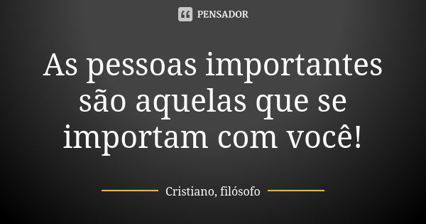 As pessoas importantes são aquelas que se importam com você!... Frase de Cristiano, filósofo.