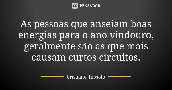 As pessoas que anseiam boas energias para o ano vindouro, geralmente são as que mais causam curtos circuitos.... Frase de Cristiano, filósofo.