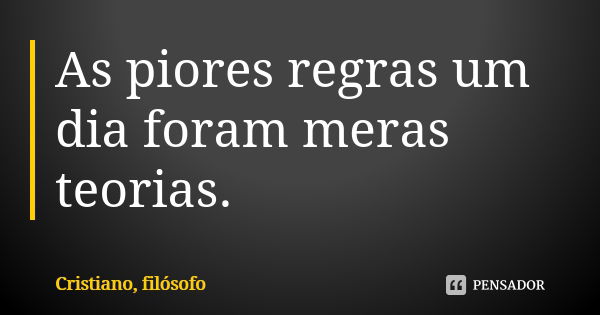 As piores regras um dia foram meras teorias.... Frase de Cristiano, filósofo.