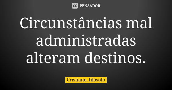 Circunstâncias mal administradas alteram destinos.... Frase de Cristiano, filósofo.