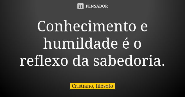 Conhecimento e humildade é o reflexo da sabedoria.... Frase de Cristiano, filósofo.