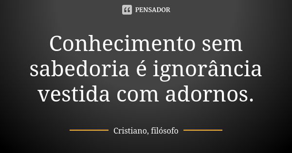 Conhecimento sem sabedoria é ignorância vestida com adornos.... Frase de Cristiano, filósofo.