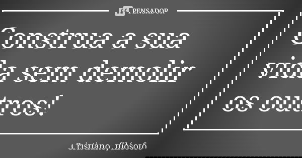 Construa a sua vida sem demolir os outros!... Frase de Cristiano, filósofo.