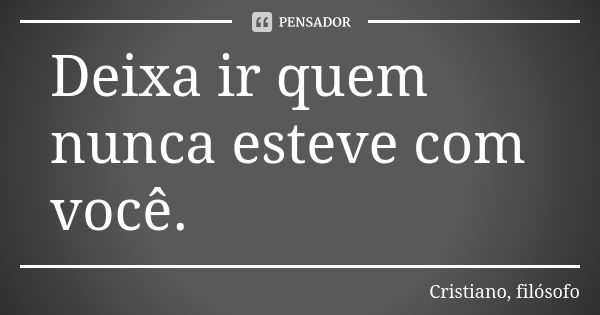 Deixa ir quem nunca esteve com você.... Frase de Cristiano, filósofo.