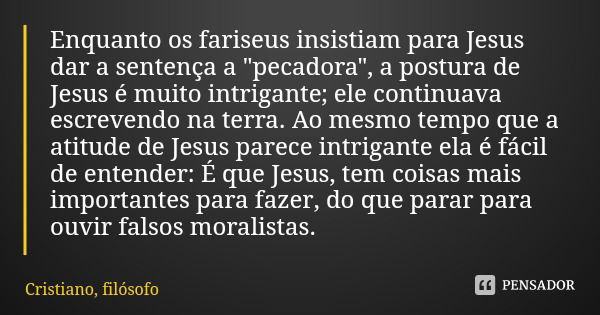 Enquanto os fariseus insistiam para Jesus dar a sentença a "pecadora", a postura de Jesus é muito intrigante; ele continuava escrevendo na terra. Ao m... Frase de Cristiano, filósofo.