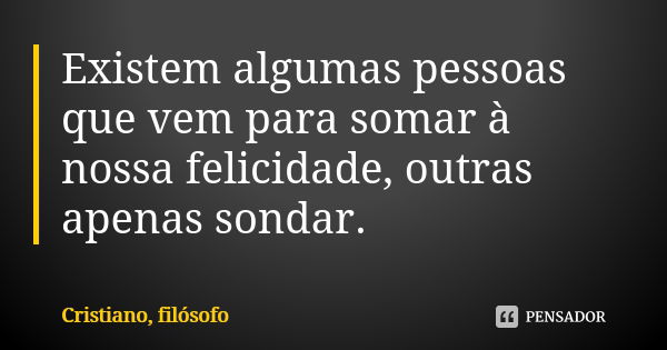 Existem algumas pessoas que vem para somar à nossa felicidade, outras apenas sondar.... Frase de Cristiano, filósofo.