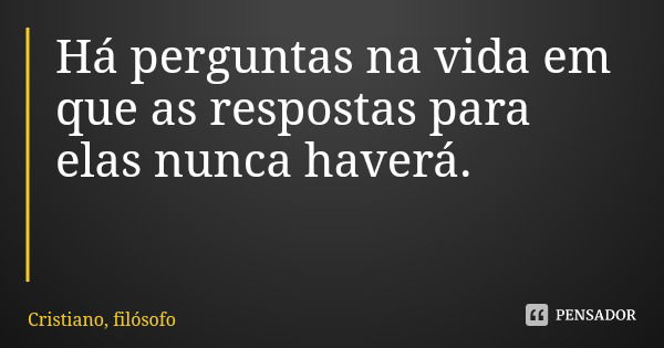 Há perguntas na vida em que as respostas para elas nunca haverá.... Frase de Cristiano, filósofo.