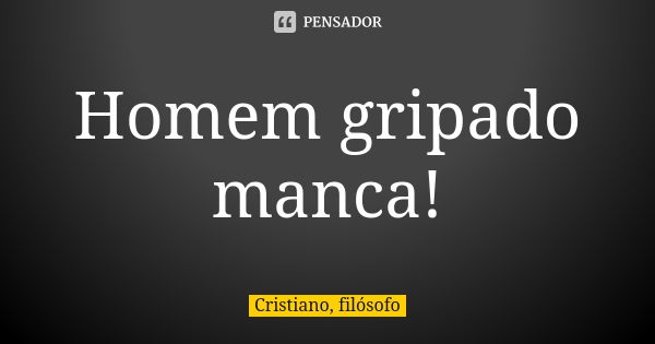 Homem gripado manca!... Frase de Cristiano, filósofo.