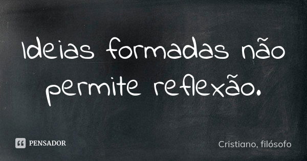 Ideias formadas não permite reflexão.... Frase de Cristiano, filósofo.