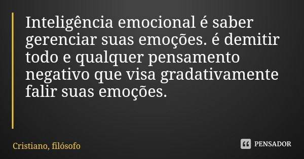 Inteligência emocional é saber gerenciar suas emoções. é demitir todo e qualquer pensamento negativo que visa gradativamente falir suas emoções.... Frase de Cristiano, filósofo.