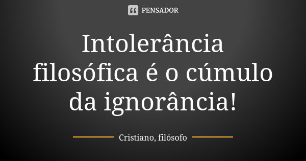 Intolerância filosófica é o cúmulo da ignorância!... Frase de Cristiano, filósofo.