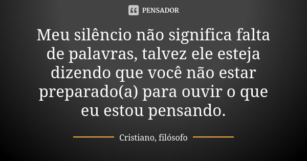 Meu silêncio não significa falta de palavras, talvez ele esteja dizendo que você não estar preparado(a) para ouvir o que eu estou pensando.... Frase de Cristiano, filósofo.