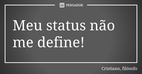 Meu status não me define!... Frase de Cristiano, filósofo.