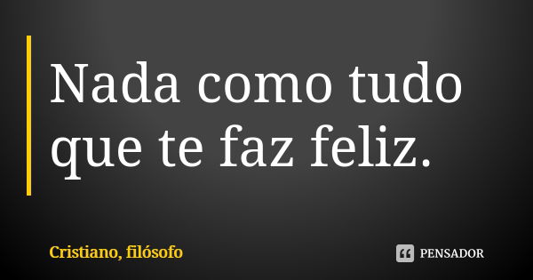 Nada como tudo que te faz feliz.... Frase de Cristiano, filósofo.